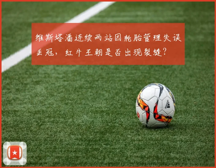 维斯塔潘连续两站因轮胎管理失误丢冠，红牛王朝是否出现裂缝？