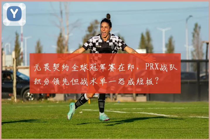 无畏契约全球冠军赛在即，PRX战队积分领先但战术单一恐成短板？