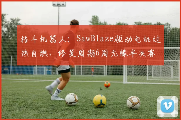 格斗机器人:SawBlaze驱动电机过热自燃,修复周期6周无缘半决赛