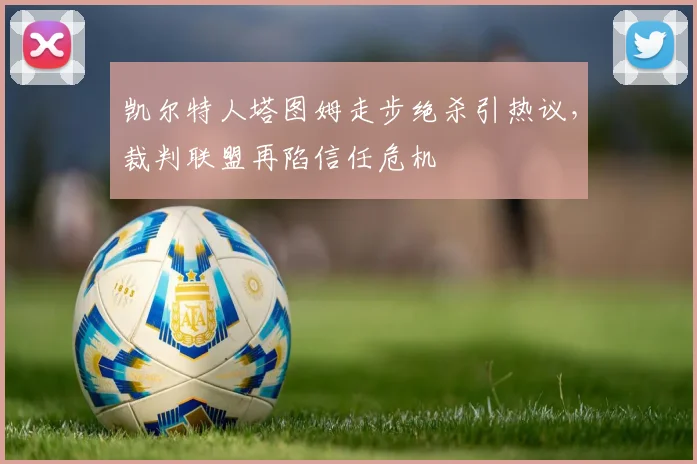 凯尔特人塔图姆走步绝杀引热议，裁判联盟再陷信任危机