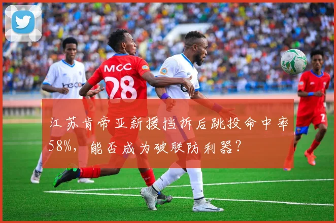 江苏肯帝亚新援挡拆后跳投命中率58%，能否成为破联防利器？