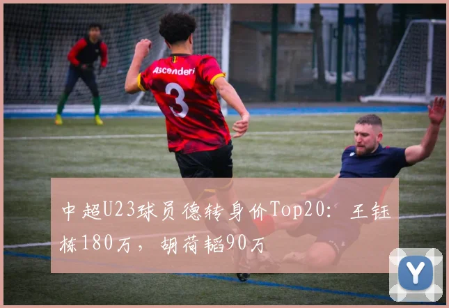 中超U23球员德转身价Top20：王钰栋180万，胡荷韬90万