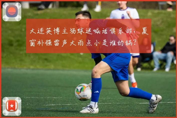 大连英博主场球迷喊话俱乐部，夏窗补强雷声大雨点小是谁的锅？