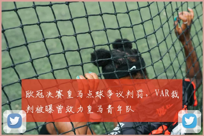 欧冠决赛皇马点球争议判罚，VAR裁判被曝曾效力皇马青年队