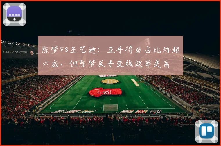 陈梦vs王艺迪：正手得分占比均超六成，但陈梦反手变线效率更高