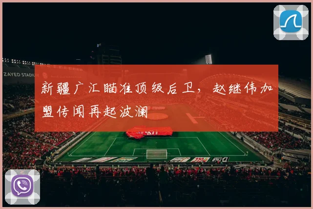 新疆广汇瞄准顶级后卫，赵继伟加盟传闻再起波澜