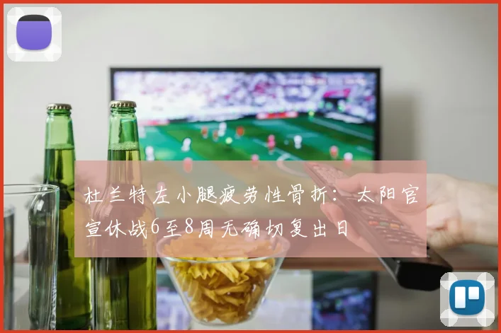 杜兰特左小腿疲劳性骨折:太阳官宣休战6至8周无确切复出日